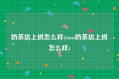 奶茶店上班怎么样(coco奶茶店上班怎么样)