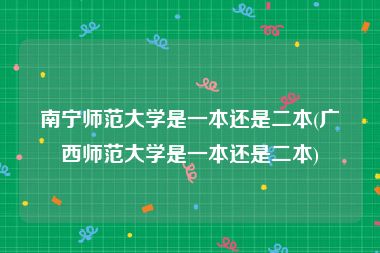 南宁师范大学是一本还是二本(广西师范大学是一本还是二本)