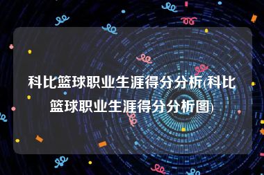 科比篮球职业生涯得分分析(科比篮球职业生涯得分分析图)