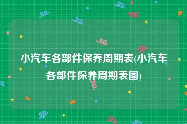 小汽车各部件保养周期表(小汽车各部件保养周期表图)