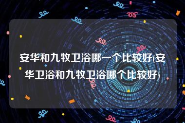 安华和九牧卫浴哪一个比较好(安华卫浴和九牧卫浴哪个比较好)