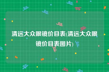 清远大众眼镜价目表(清远大众眼镜价目表图片)