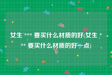 女生 *** 要买什么材质的好(女生 *** 要买什么材质的好一点)