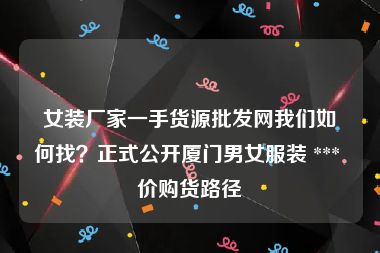 女装厂家一手货源批发网我们如何找？正式公开厦门男女服装 *** 价购货路径