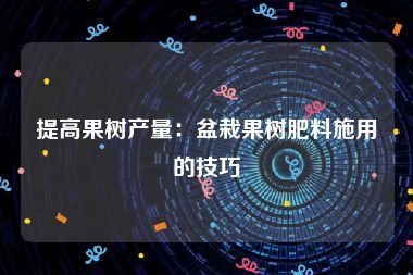 提高果树产量：盆栽果树肥料施用的技巧