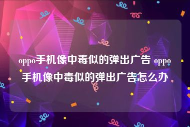 oppo手机像中毒似的弹出广告 oppo手机像中毒似的弹出广告怎么办