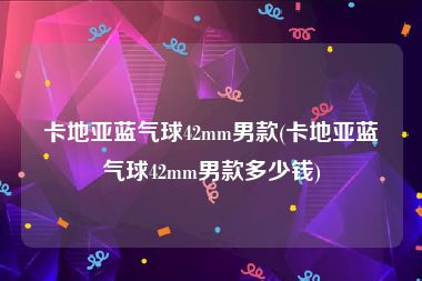 卡地亚蓝气球42mm男款(卡地亚蓝气球42mm男款多少钱)