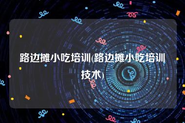路边摊小吃培训(路边摊小吃培训技术)