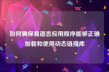 如何确保易语言应用程序能够正确加载和使用动态链接库