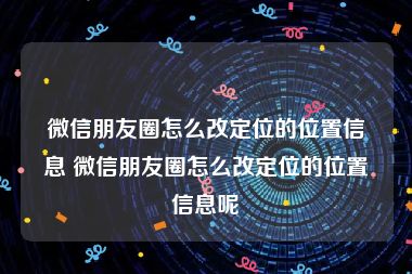 微信朋友圈怎么改定位的位置信息 微信朋友圈怎么改定位的位置信息呢