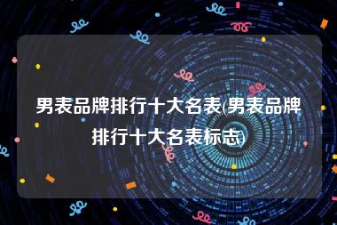 男表品牌排行十大名表(男表品牌排行十大名表标志)