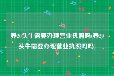 养20头牛需要办理营业执照吗(养20头牛需要办理营业执照吗吗)