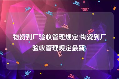 物资到厂验收管理规定(物资到厂验收管理规定最新)