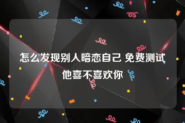 怎么发现别人暗恋自己 免费测试他喜不喜欢你