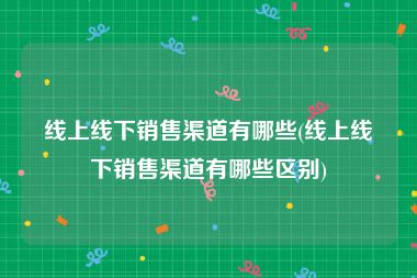 线上线下销售渠道有哪些(线上线下销售渠道有哪些区别)