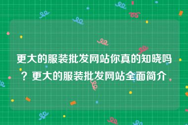 更大的服装批发网站你真的知晓吗？更大的服装批发网站全面简介