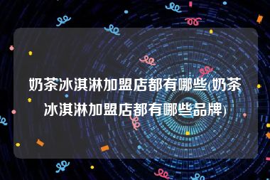 奶茶冰淇淋加盟店都有哪些(奶茶冰淇淋加盟店都有哪些品牌)