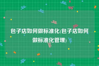 包子店如何做标准化(包子店如何做标准化管理)