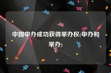 中国申办成功获得举办权(申办和举办)
