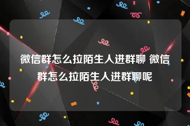 微信群怎么拉陌生人进群聊 微信群怎么拉陌生人进群聊呢