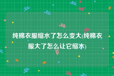 纯棉衣服缩水了怎么变大(纯棉衣服大了怎么让它缩水)