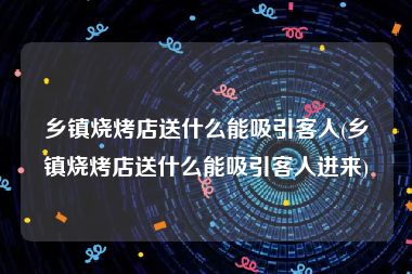 乡镇烧烤店送什么能吸引客人(乡镇烧烤店送什么能吸引客人进来)