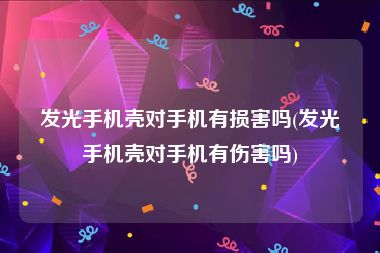 发光手机壳对手机有损害吗(发光手机壳对手机有伤害吗)