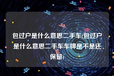 包过户是什么意思二手车(包过户是什么意思二手车车牌是不是还保留)