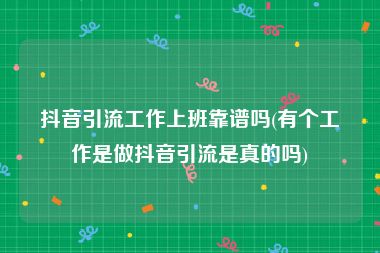 抖音引流工作上班靠谱吗(有个工作是做抖音引流是真的吗)