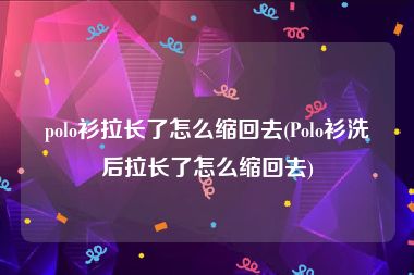 polo衫拉长了怎么缩回去(Polo衫洗后拉长了怎么缩回去)