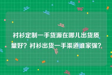衬衫定制一手货源在哪儿出货质量好？衬衫出货一手渠道谁家强？