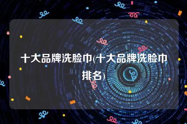 十大品牌洗脸巾(十大品牌洗脸巾排名)