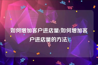 如何增加客户进店量(如何增加客户进店量的方法)