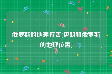 俄罗斯的地理位置(伊朗和俄罗斯的地理位置)