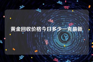黄金回收价格今日多少一克最新