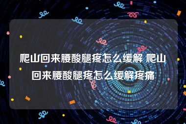 爬山回来腰酸腿疼怎么缓解 爬山回来腰酸腿疼怎么缓解疼痛