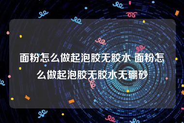 面粉怎么做起泡胶无胶水 面粉怎么做起泡胶无胶水无硼砂