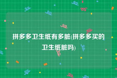 拼多多卫生纸有多脏(拼多多买的卫生纸脏吗)