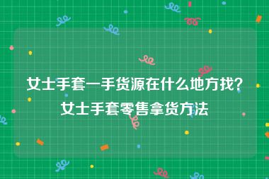 女士手套一手货源在什么地方找？女士手套零售拿货方法