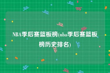 NBA季后赛篮板榜(nba季后赛篮板榜历史排名)