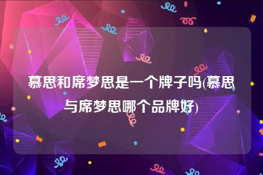 慕思和席梦思是一个牌子吗(慕思与席梦思哪个品牌好)