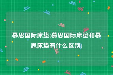 慕思国际床垫(慕思国际床垫和慕思床垫有什么区别)