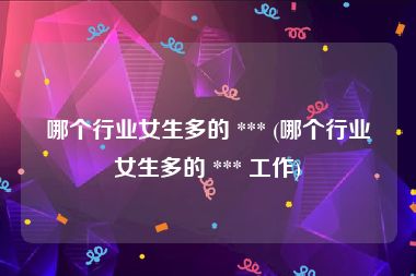 哪个行业女生多的 *** (哪个行业女生多的 *** 工作)