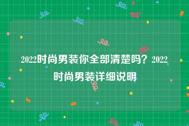2022时尚男装你全部清楚吗？2022时尚男装详细说明