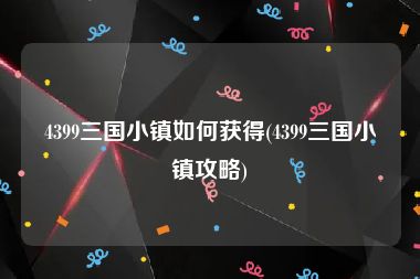 4399三国小镇如何获得(4399三国小镇攻略)