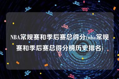 NBA常规赛和季后赛总得分(nba常规赛和季后赛总得分榜历史排名)