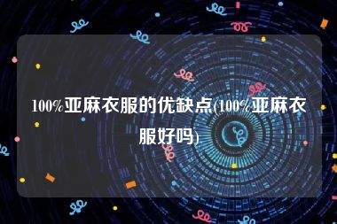 100%亚麻衣服的优缺点(100%亚麻衣服好吗)