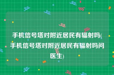 手机信号塔对附近居民有辐射吗(手机信号塔对附近居民有辐射吗问医生)
