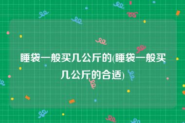 睡袋一般买几公斤的(睡袋一般买几公斤的合适)