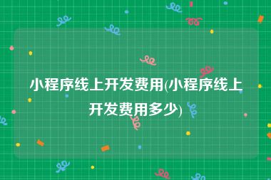 小程序线上开发费用(小程序线上开发费用多少)